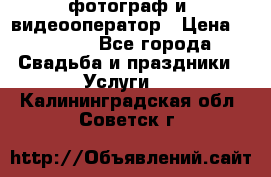 фотограф и  видеооператор › Цена ­ 2 000 - Все города Свадьба и праздники » Услуги   . Калининградская обл.,Советск г.